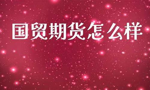 国贸期货怎么样(国贸期货怎么样知乎)_https://www.gfdzclz.com_北交所_第1张