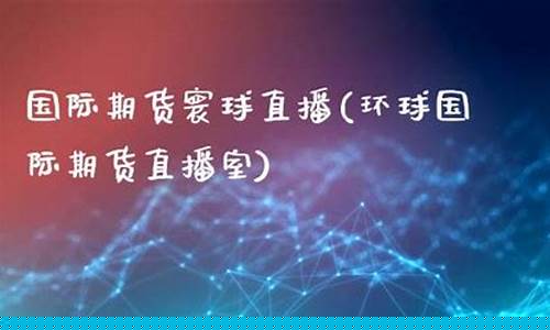 寰球国际期货直播(寰球国际期货直播间)_https://www.gfdzclz.com_北交所_第1张