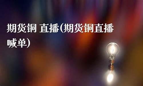 期货铜直播喊单(期货直播间喊单)_https://www.gfdzclz.com_上交所_第1张