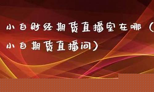小白期货直播室在哪里找(小白期货直播室在哪里找到)_https://www.gfdzclz.com_北交所_第1张