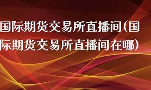 国际期货交易直播间在哪找的(国际期货交易直播间在哪找的啊)_https://www.gfdzclz.com_深交所_第1张
