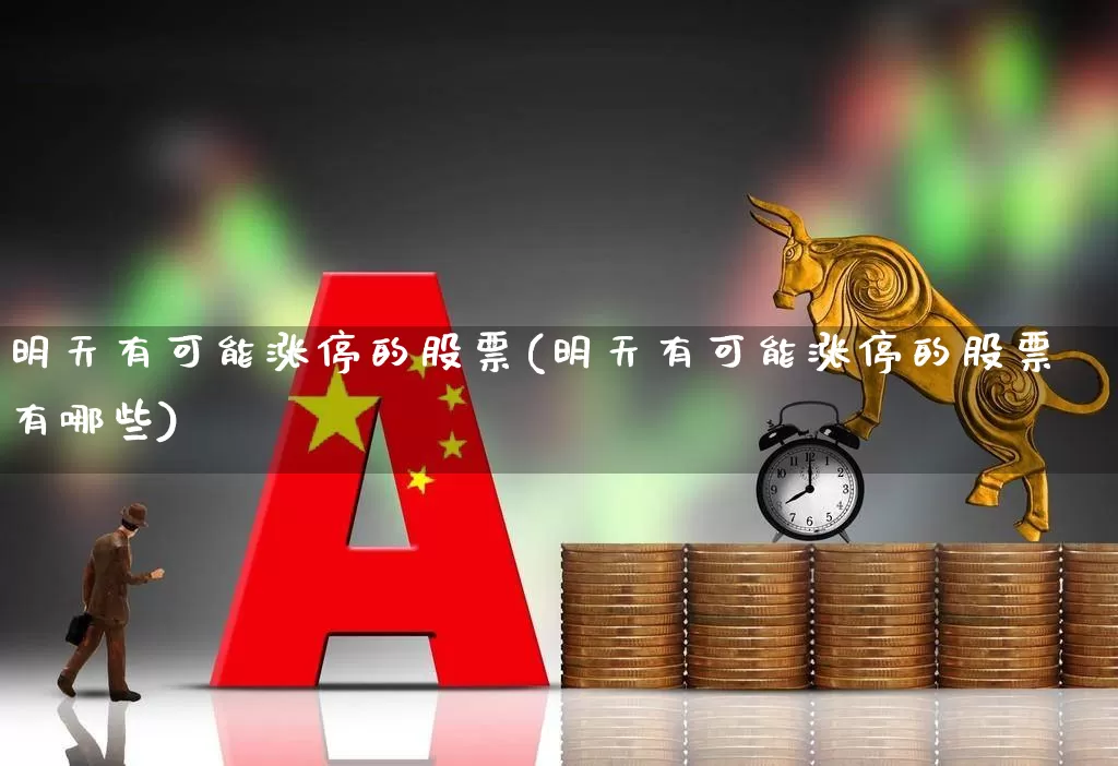 明天有可能涨停的股票(明天有可能涨停的股票有哪些)_https://www.gfdzclz.com_上交所_第1张