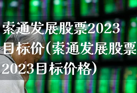 索通发展股票2023目标价(索通发展股票2023目标价格)_https://www.gfdzclz.com_深交所_第1张