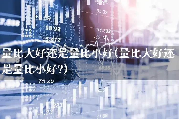 量比大好还是量比小好(量比大好还是量比小好?)_https://www.gfdzclz.com_深交所_第1张