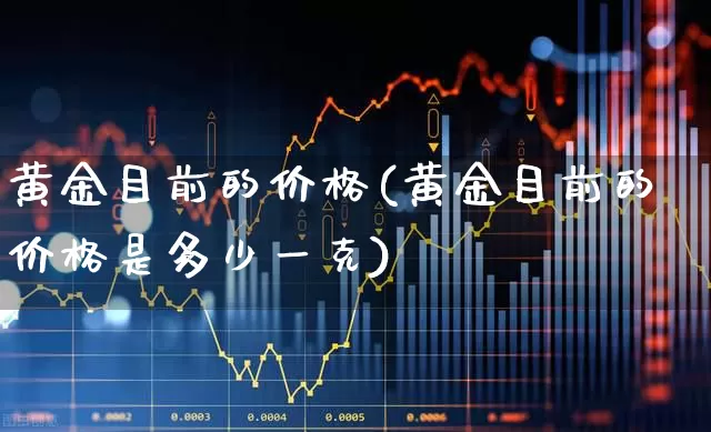黄金目前的价格(黄金目前的价格是多少一克)_https://www.gfdzclz.com_创业板_第1张