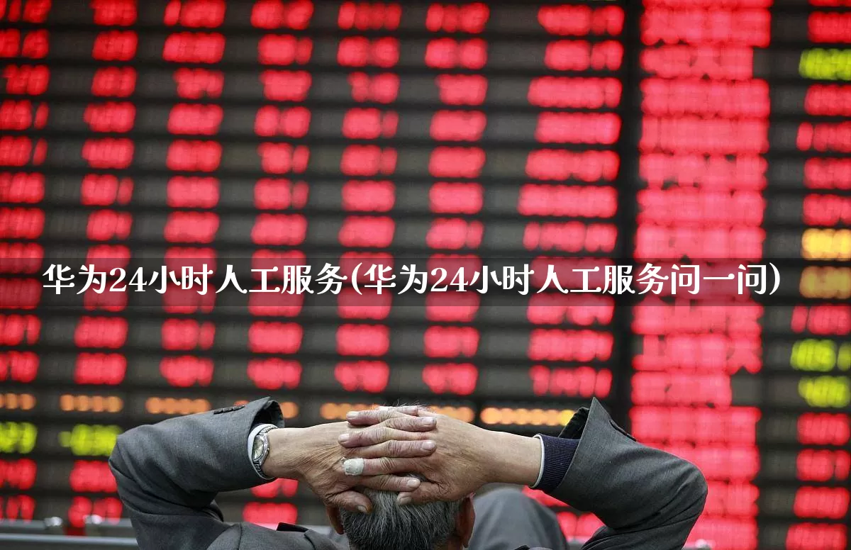 华为24小时人工服务(华为24小时人工服务问一问)_https://www.gfdzclz.com_上交所_第1张