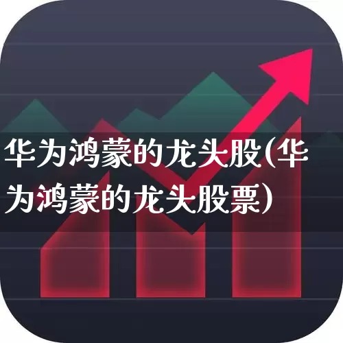 华为鸿蒙的龙头股(华为鸿蒙的龙头股票)_https://www.gfdzclz.com_深交所_第1张