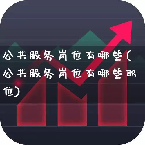 公共服务岗位有哪些(公共服务岗位有哪些职位)_https://www.gfdzclz.com_深交所_第1张