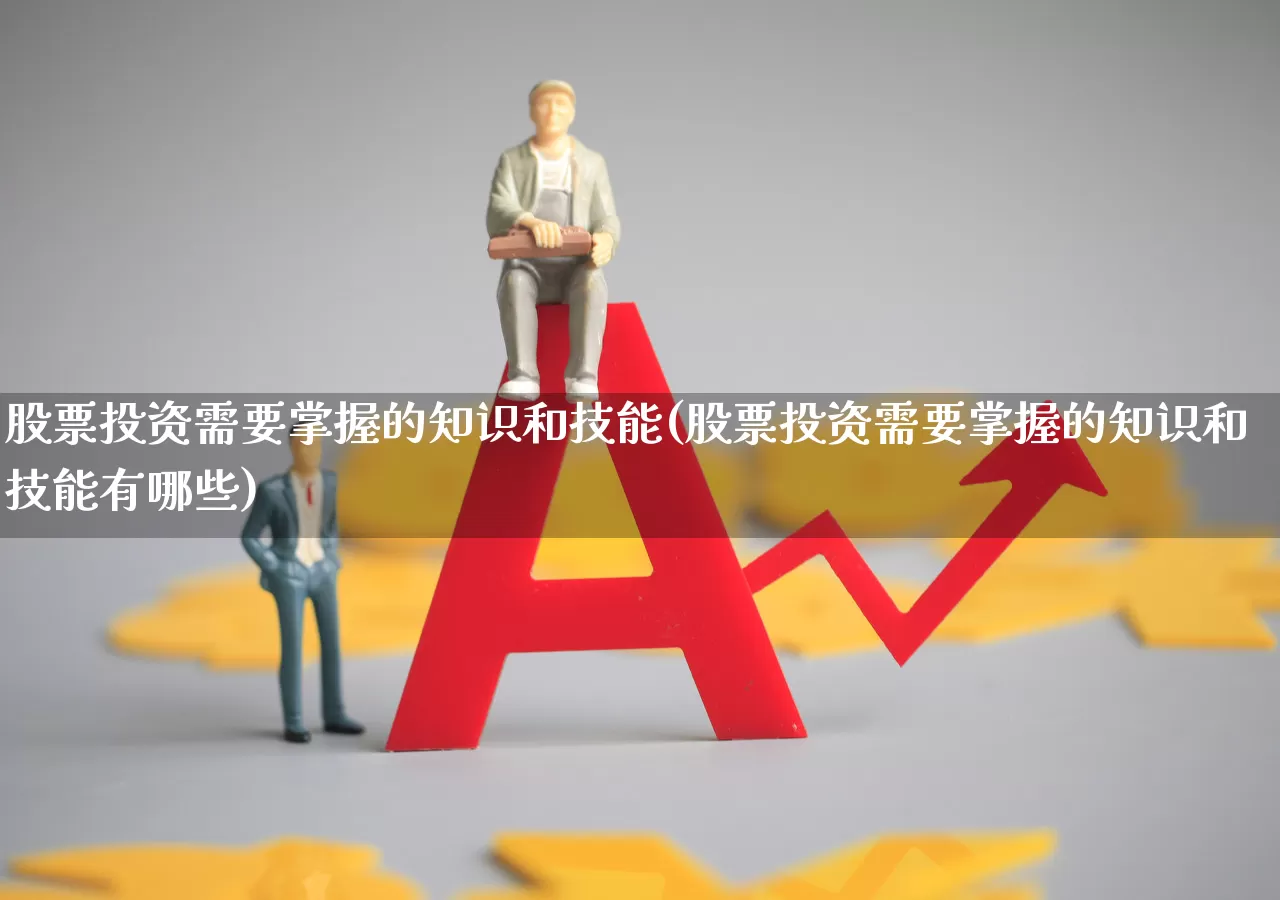股票投资需要掌握的知识和技能(股票投资需要掌握的知识和技能有哪些)_https://www.gfdzclz.com_上交所_第1张