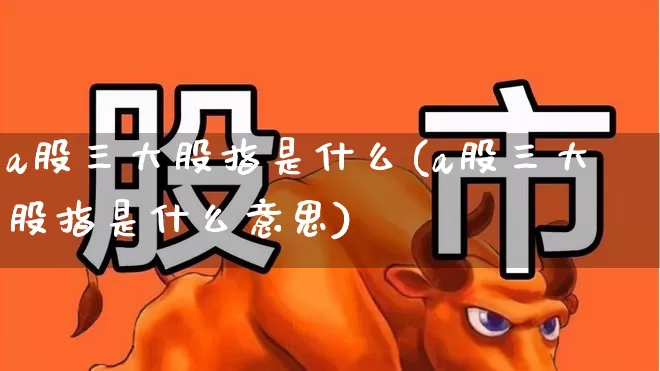 a股三大股指是什么(a股三大股指是什么意思)_https://www.gfdzclz.com_深交所_第1张