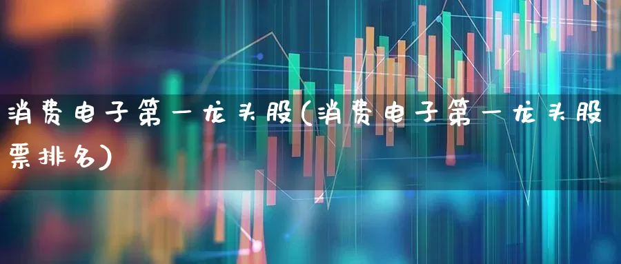 消费电子第一龙头股(消费电子第一龙头股票排名)_https://www.gfdzclz.com_深交所_第1张