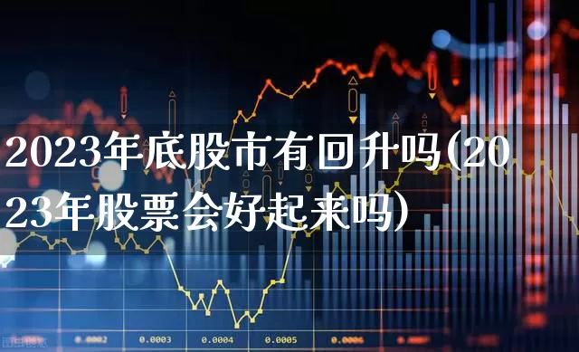 2023年底股市有回升吗(2023年股票会好起来吗)_https://www.gfdzclz.com_科创板_第1张