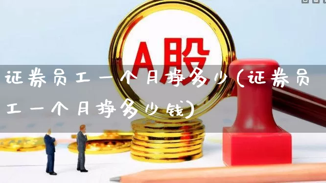 证券员工一个月挣多少(证券员工一个月挣多少钱)_https://www.gfdzclz.com_深交所_第1张