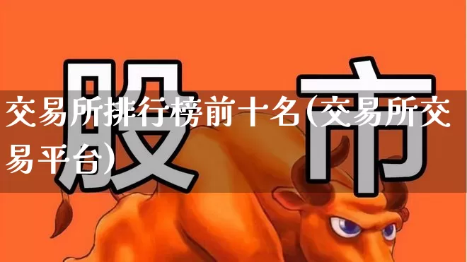 交易所排行榜前十名(交易所交易平台)_https://www.gfdzclz.com_创业板_第1张