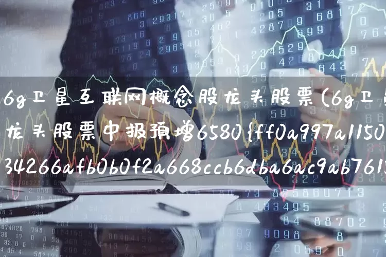 6g卫星互联网概念股龙头股票(6g卫星互联网概念股龙头股票中报预增6580%)_https://www.gfdzclz.com_上交所_第1张