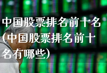 中国股票排名前十名(中国股票排名前十名有哪些)_https://www.gfdzclz.com_创业板_第1张