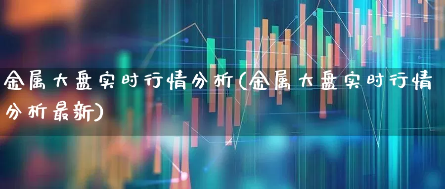 金属大盘实时行情分析(金属大盘实时行情分析最新)_https://www.gfdzclz.com_上交所_第1张