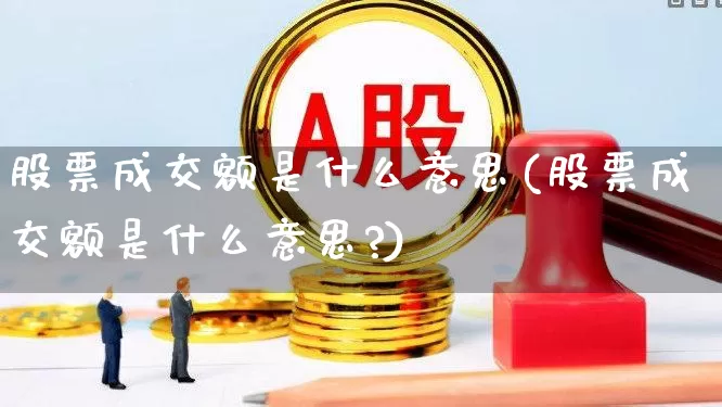股票成交额是什么意思(股票成交额是什么意思?)_https://www.gfdzclz.com_深交所_第1张