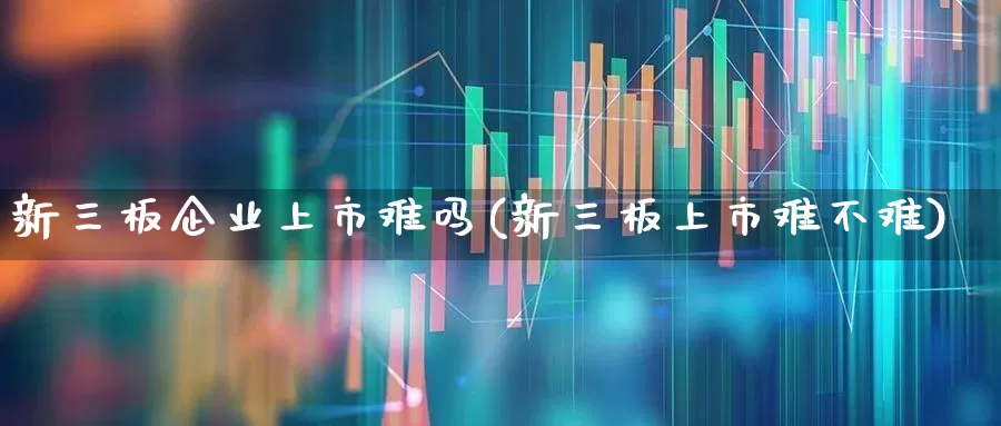新三板企业上市难吗(新三板上市难不难)_https://www.gfdzclz.com_深交所_第1张