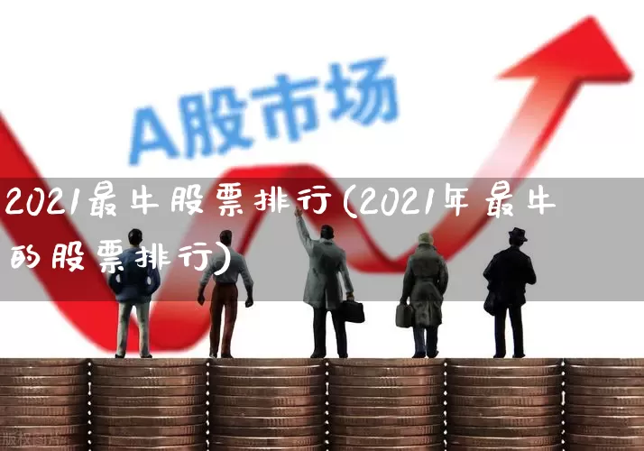 2021最牛股票排行(2021年最牛的股票排行)_https://www.gfdzclz.com_创业板_第1张