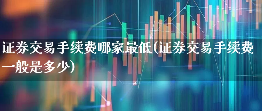 证券交易手续费哪家最低(证券交易手续费一般是多少)_https://www.gfdzclz.com_创业板_第1张