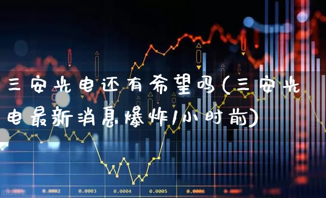 三安光电还有希望吗(三安光电最新消息爆炸1小时前)_https://www.gfdzclz.com_创业板_第1张
