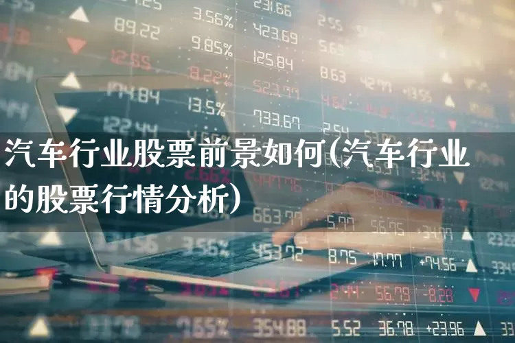 汽车行业股票前景如何(汽车行业的股票行情分析)_https://www.gfdzclz.com_深交所_第1张