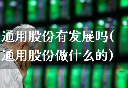 通用股份有发展吗(通用股份做什么的)_https://www.gfdzclz.com_上交所_第1张