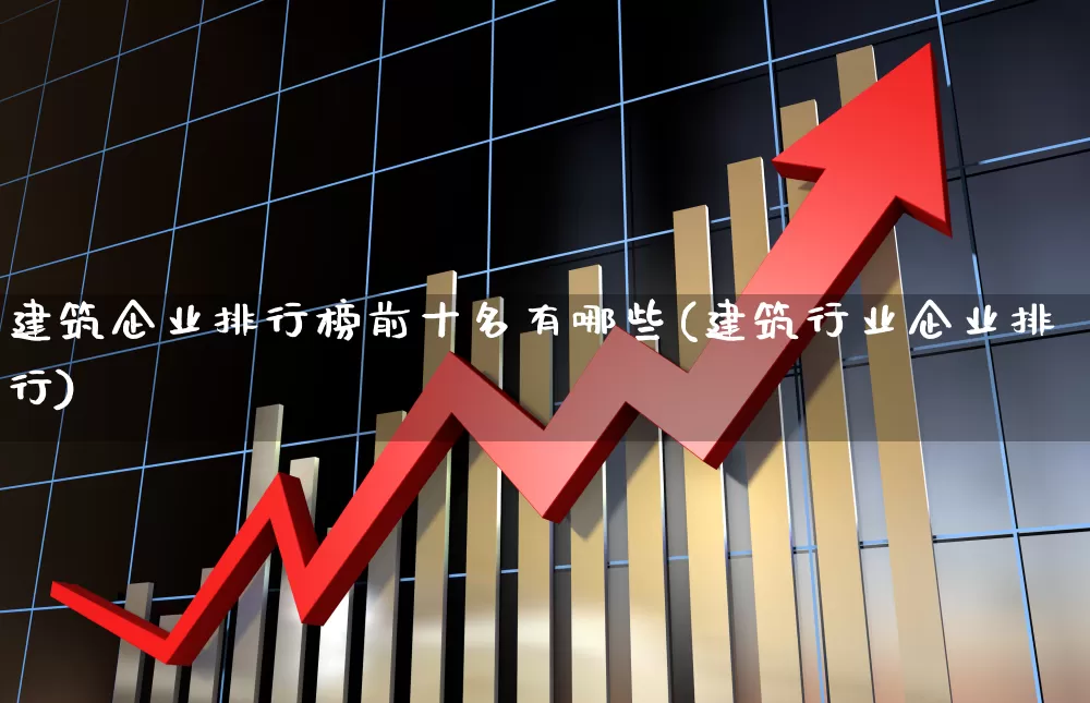 建筑企业排行榜前十名有哪些(建筑行业企业排行)_https://www.gfdzclz.com_上交所_第1张