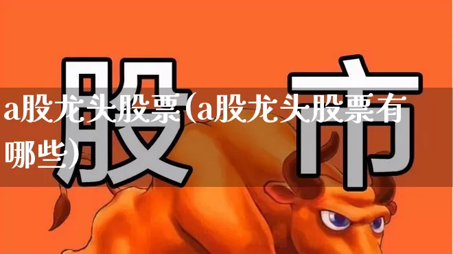 a股龙头股票(a股龙头股票有哪些)_https://www.gfdzclz.com_上交所_第1张
