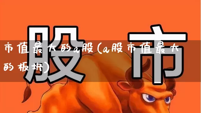 市值最大的a股(a股市值最大的板块)_https://www.gfdzclz.com_科创板_第1张