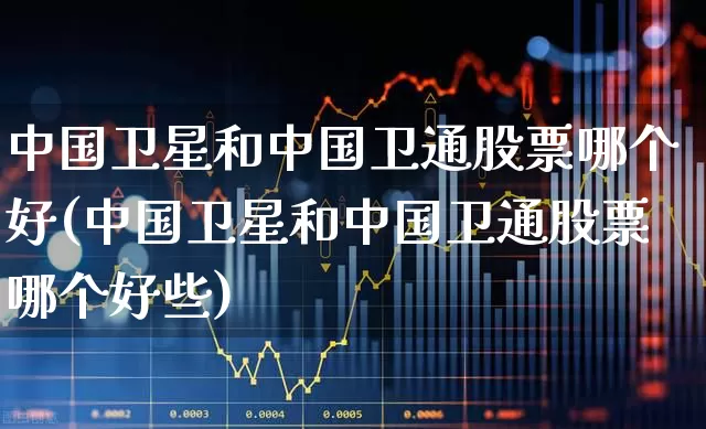 中国卫星和中国卫通股票哪个好(中国卫星和中国卫通股票哪个好些)_https://www.gfdzclz.com_上交所_第1张