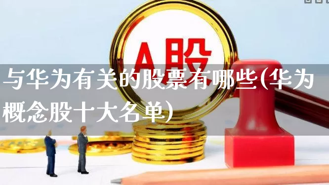 与华为有关的股票有哪些(华为概念股十大名单)_https://www.gfdzclz.com_创业板_第1张