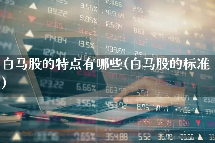 白马股的特点有哪些(白马股的标准)_https://www.gfdzclz.com_创业板_第1张