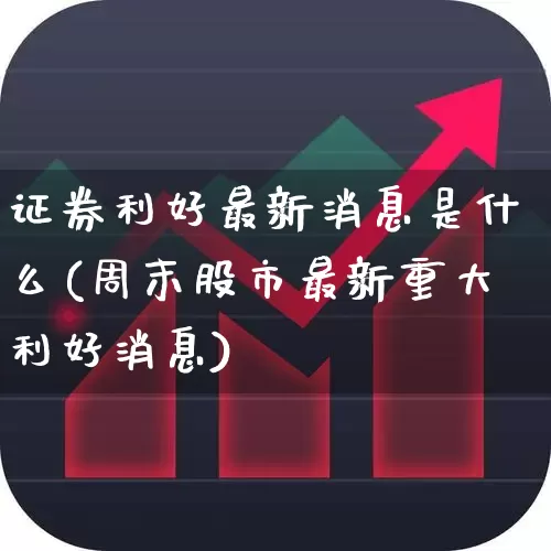 证券利好最新消息是什么(周末股市最新重大利好消息)_https://www.gfdzclz.com_创业板_第1张