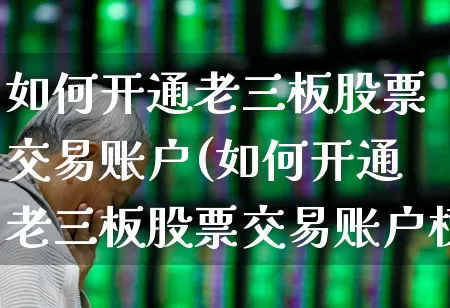 如何开通老三板股票交易账户(如何开通老三板股票交易账户权限)_https://www.gfdzclz.com_深交所_第1张