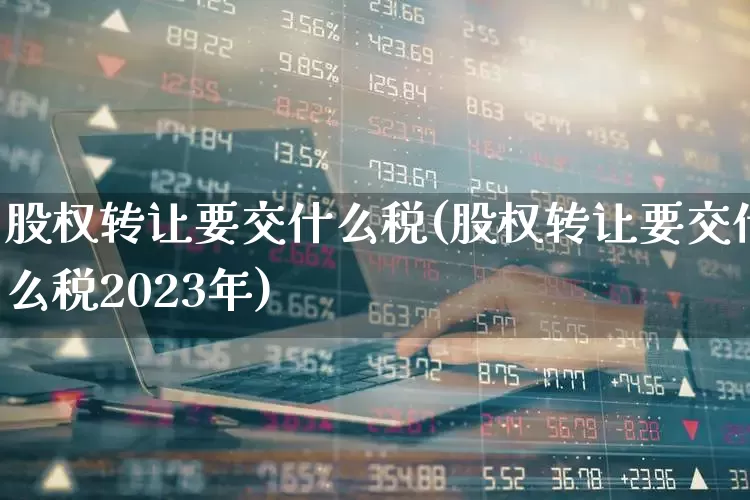 股权转让要交什么税(股权转让要交什么税2023年)_https://www.gfdzclz.com_北交所_第1张