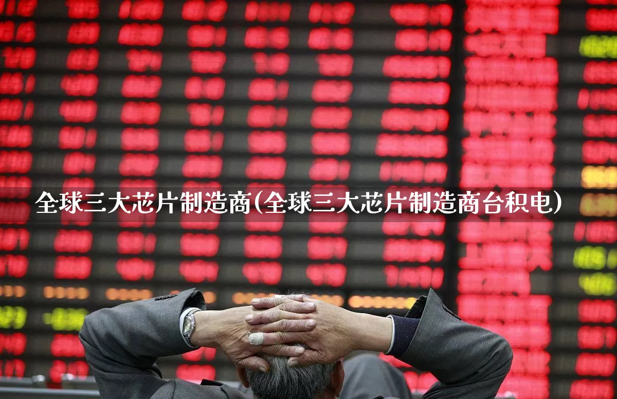 全球三大芯片制造商(全球三大芯片制造商台积电)_https://www.gfdzclz.com_深交所_第1张