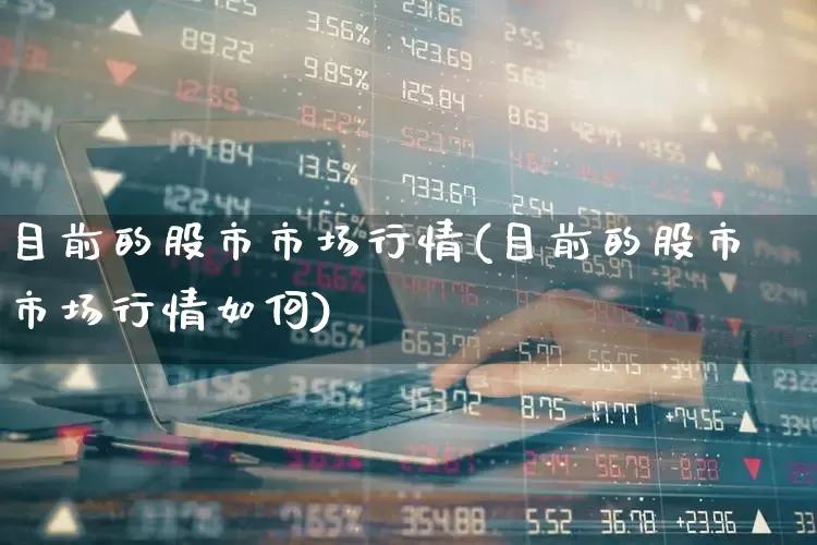 目前的股市市场行情(目前的股市市场行情如何)_https://www.gfdzclz.com_上交所_第1张