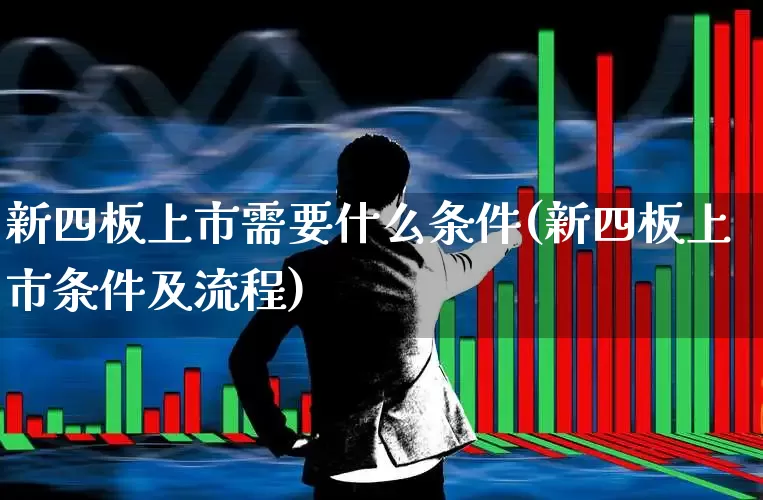 新四板上市需要什么条件(新四板上市条件及流程)_https://www.gfdzclz.com_上交所_第1张