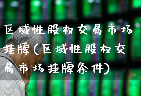 区域性股权交易市场挂牌(区域性股权交易市场挂牌条件)_https://www.gfdzclz.com_北交所_第1张
