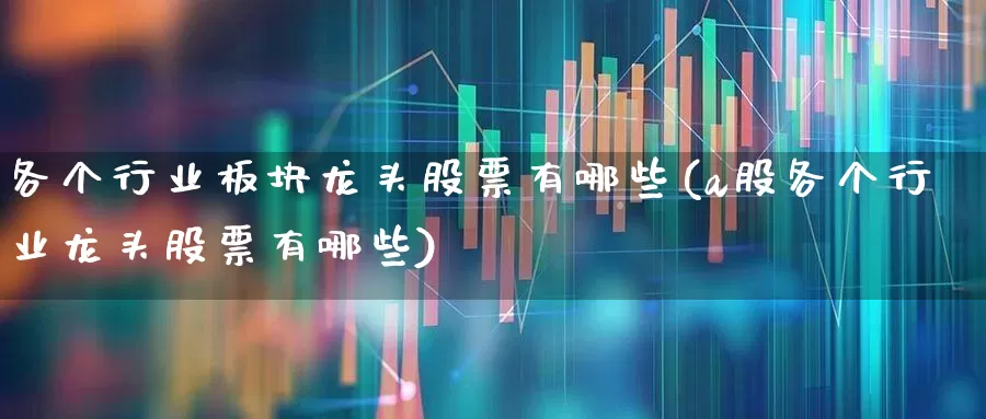 各个行业板块龙头股票有哪些(a股各个行业龙头股票有哪些)_https://www.gfdzclz.com_科创板_第1张
