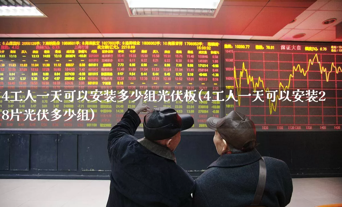 4工人一天可以安装多少组光伏板(4工人一天可以安装28片光伏多少组)_https://www.gfdzclz.com_深交所_第1张