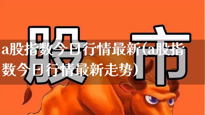 a股指数今日行情最新(a股指数今日行情最新走势)_https://www.gfdzclz.com_上交所_第1张