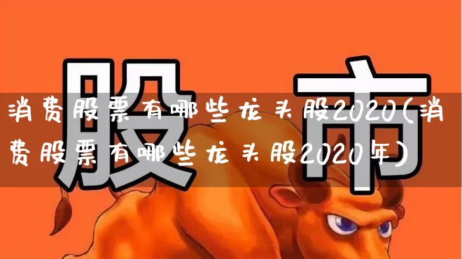 消费股票有哪些龙头股2020(消费股票有哪些龙头股2020年)_https://www.gfdzclz.com_上交所_第1张