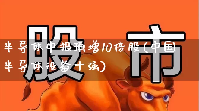 半导体中报预增10倍股(中国半导体设备十强)_https://www.gfdzclz.com_科创板_第1张
