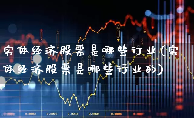 实体经济股票是哪些行业(实体经济股票是哪些行业的)_https://www.gfdzclz.com_北交所_第1张