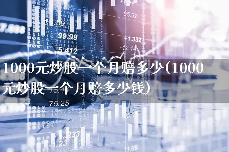 1000元炒股一个月赔多少(1000元炒股一个月赔多少钱)_https://www.gfdzclz.com_创业板_第1张