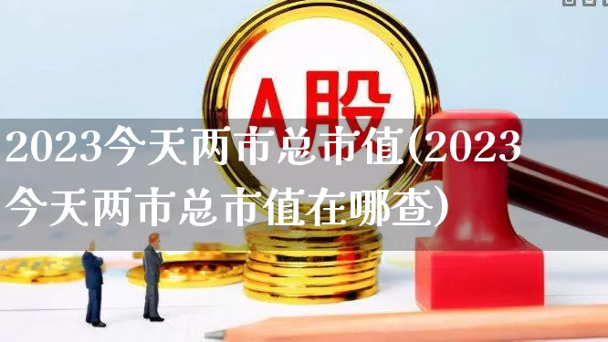 2023今天两市总市值(2023今天两市总市值在哪查)_https://www.gfdzclz.com_科创板_第1张
