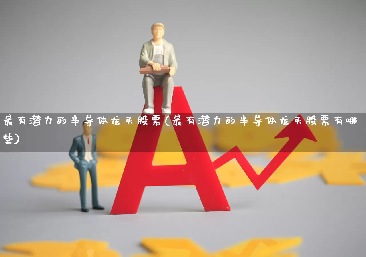 最有潜力的半导体龙头股票(最有潜力的半导体龙头股票有哪些)_https://www.gfdzclz.com_深交所_第1张
